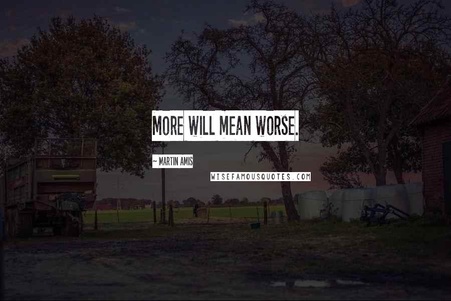 Martin Amis Quotes: More will mean worse.