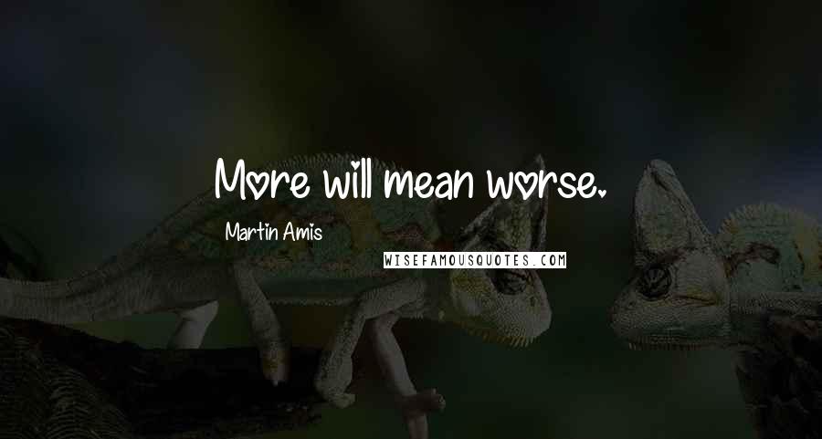 Martin Amis Quotes: More will mean worse.