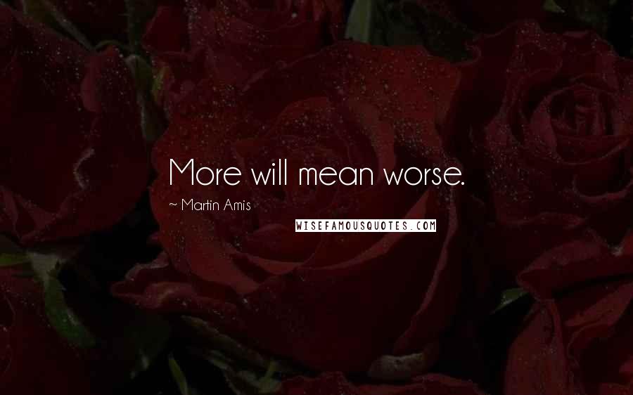 Martin Amis Quotes: More will mean worse.