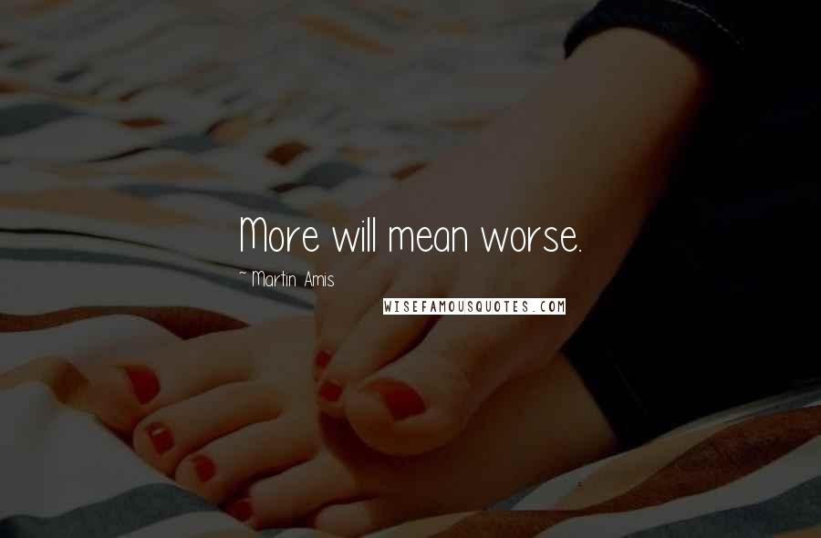 Martin Amis Quotes: More will mean worse.