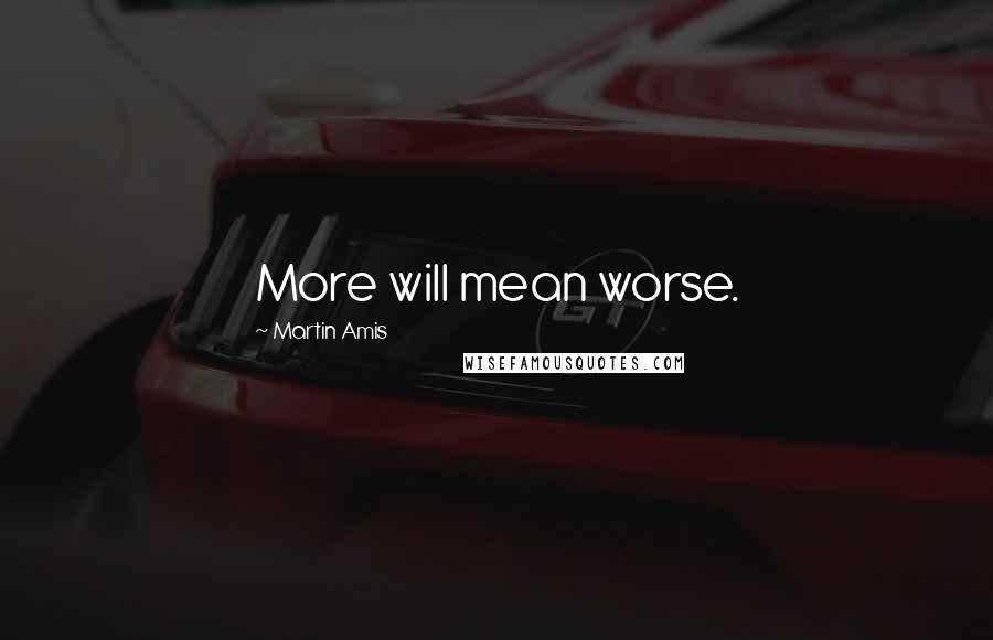 Martin Amis Quotes: More will mean worse.