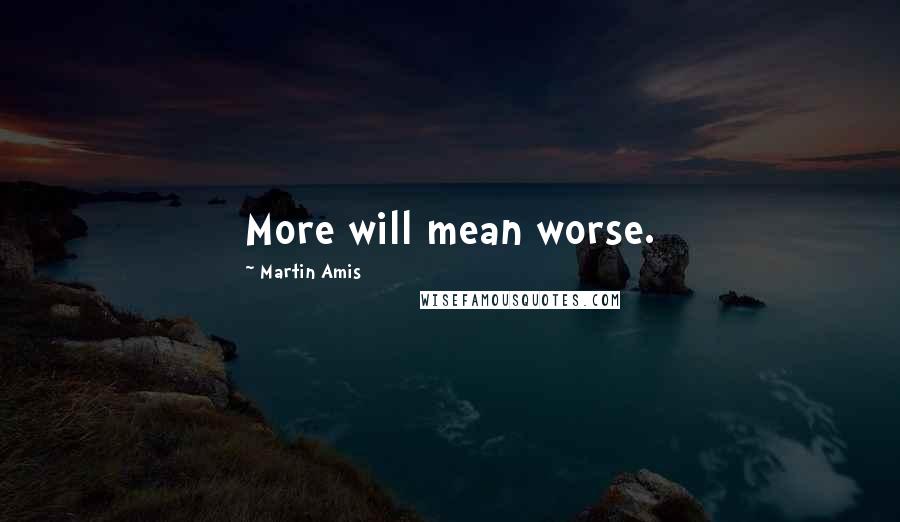 Martin Amis Quotes: More will mean worse.