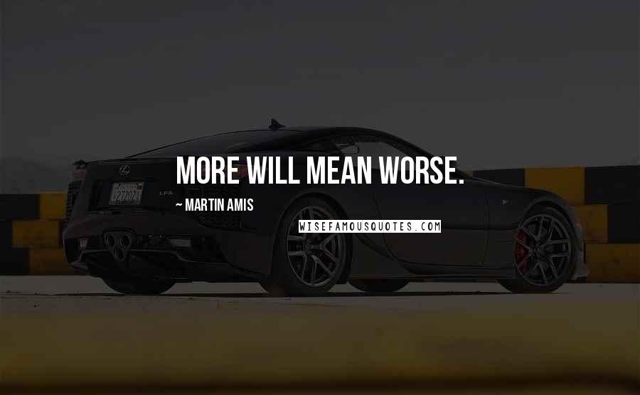 Martin Amis Quotes: More will mean worse.