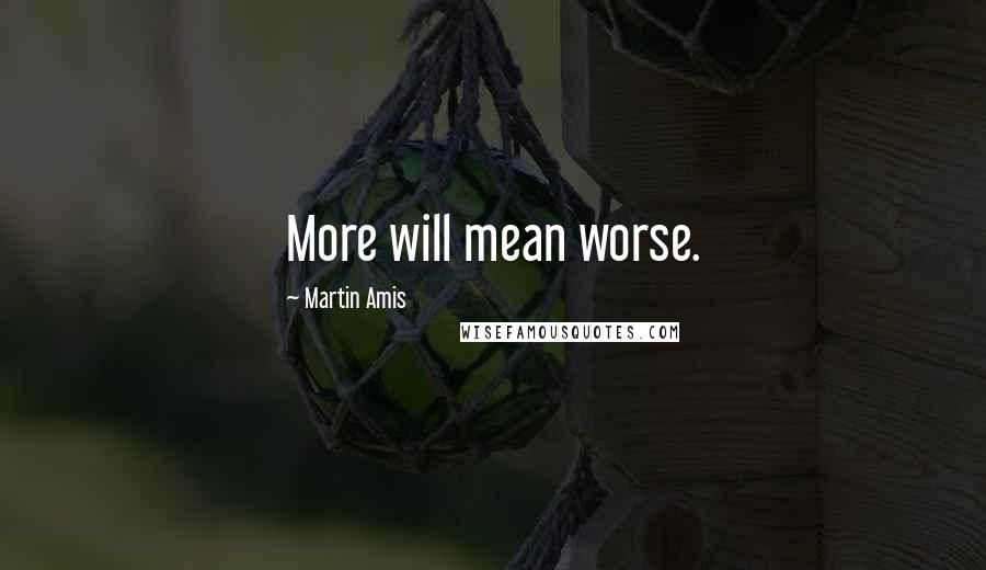 Martin Amis Quotes: More will mean worse.