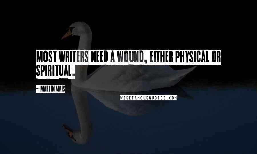 Martin Amis Quotes: Most writers need a wound, either physical or spiritual.