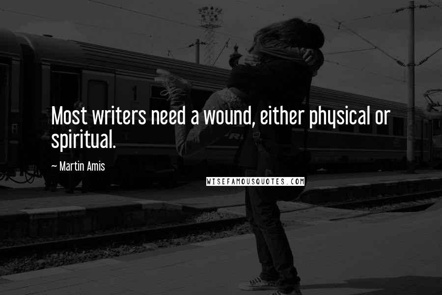 Martin Amis Quotes: Most writers need a wound, either physical or spiritual.