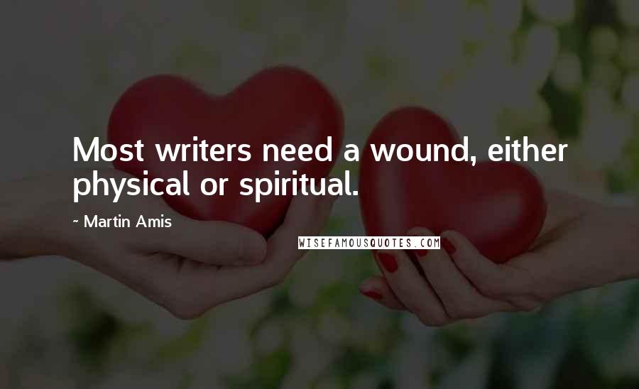 Martin Amis Quotes: Most writers need a wound, either physical or spiritual.