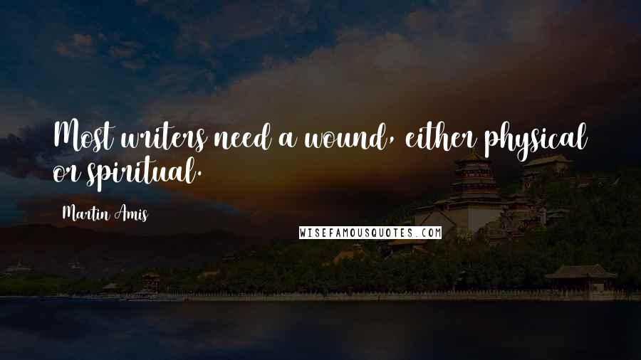 Martin Amis Quotes: Most writers need a wound, either physical or spiritual.