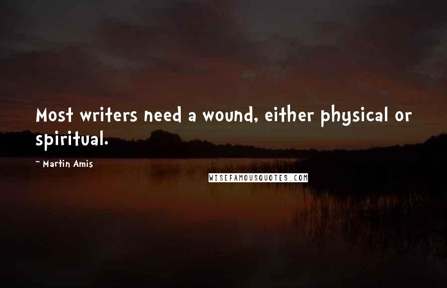 Martin Amis Quotes: Most writers need a wound, either physical or spiritual.