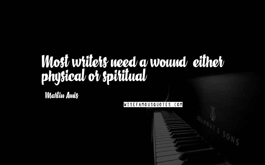 Martin Amis Quotes: Most writers need a wound, either physical or spiritual.