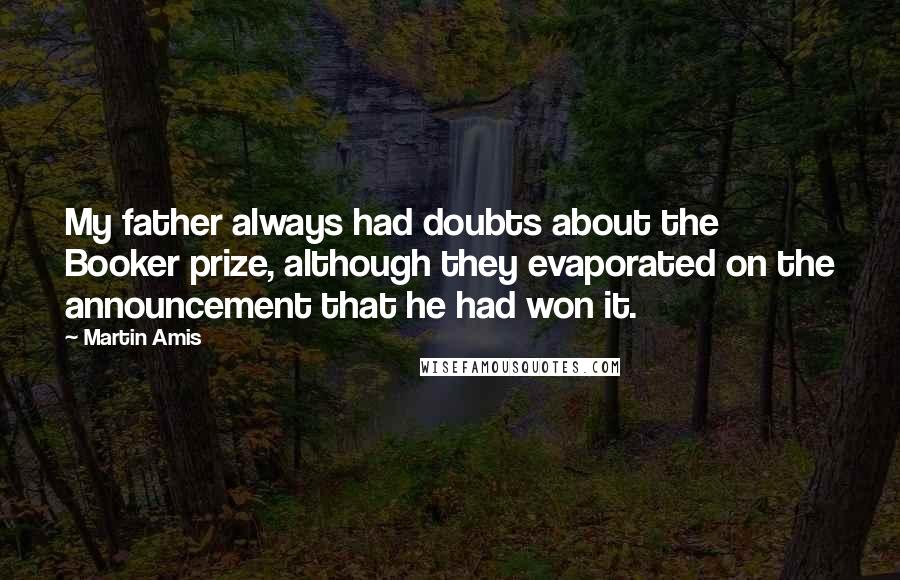 Martin Amis Quotes: My father always had doubts about the Booker prize, although they evaporated on the announcement that he had won it.