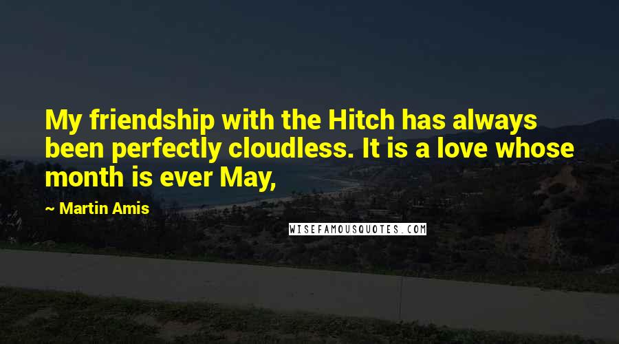 Martin Amis Quotes: My friendship with the Hitch has always been perfectly cloudless. It is a love whose month is ever May,