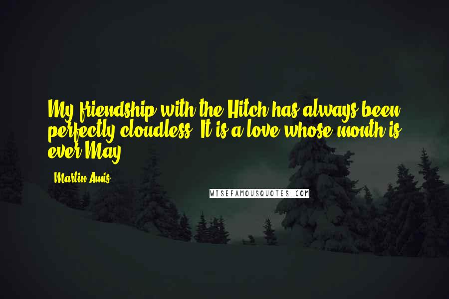 Martin Amis Quotes: My friendship with the Hitch has always been perfectly cloudless. It is a love whose month is ever May,