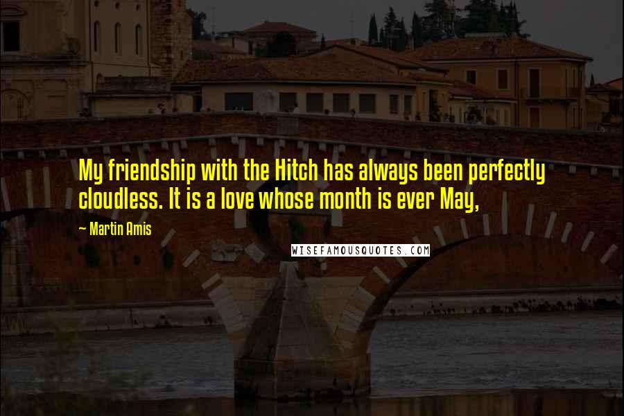 Martin Amis Quotes: My friendship with the Hitch has always been perfectly cloudless. It is a love whose month is ever May,