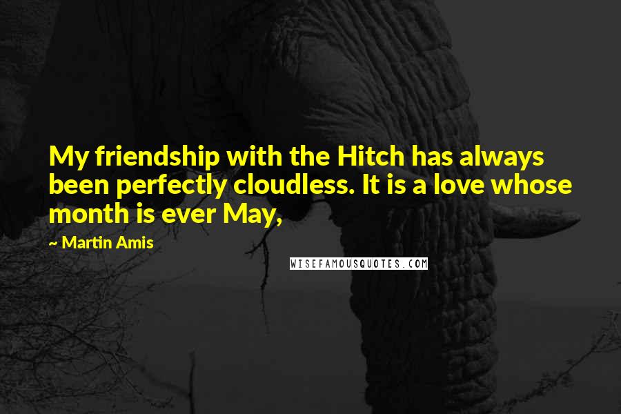 Martin Amis Quotes: My friendship with the Hitch has always been perfectly cloudless. It is a love whose month is ever May,