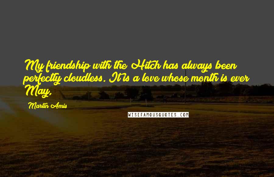 Martin Amis Quotes: My friendship with the Hitch has always been perfectly cloudless. It is a love whose month is ever May,