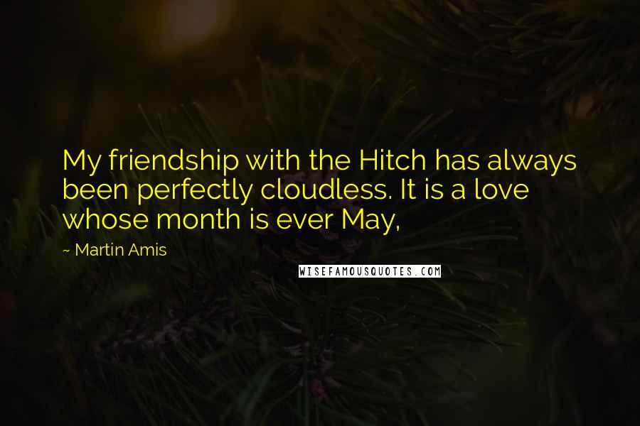 Martin Amis Quotes: My friendship with the Hitch has always been perfectly cloudless. It is a love whose month is ever May,