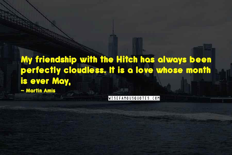 Martin Amis Quotes: My friendship with the Hitch has always been perfectly cloudless. It is a love whose month is ever May,