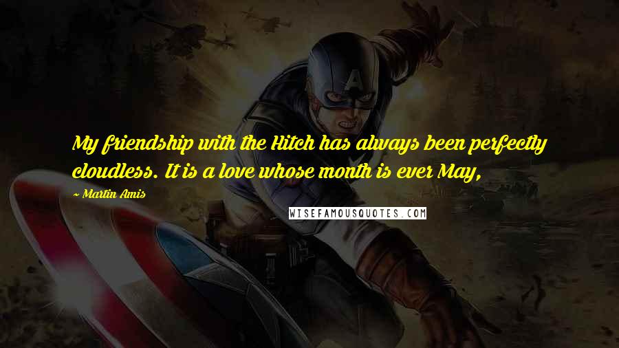 Martin Amis Quotes: My friendship with the Hitch has always been perfectly cloudless. It is a love whose month is ever May,