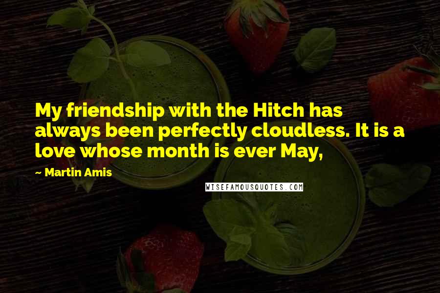 Martin Amis Quotes: My friendship with the Hitch has always been perfectly cloudless. It is a love whose month is ever May,