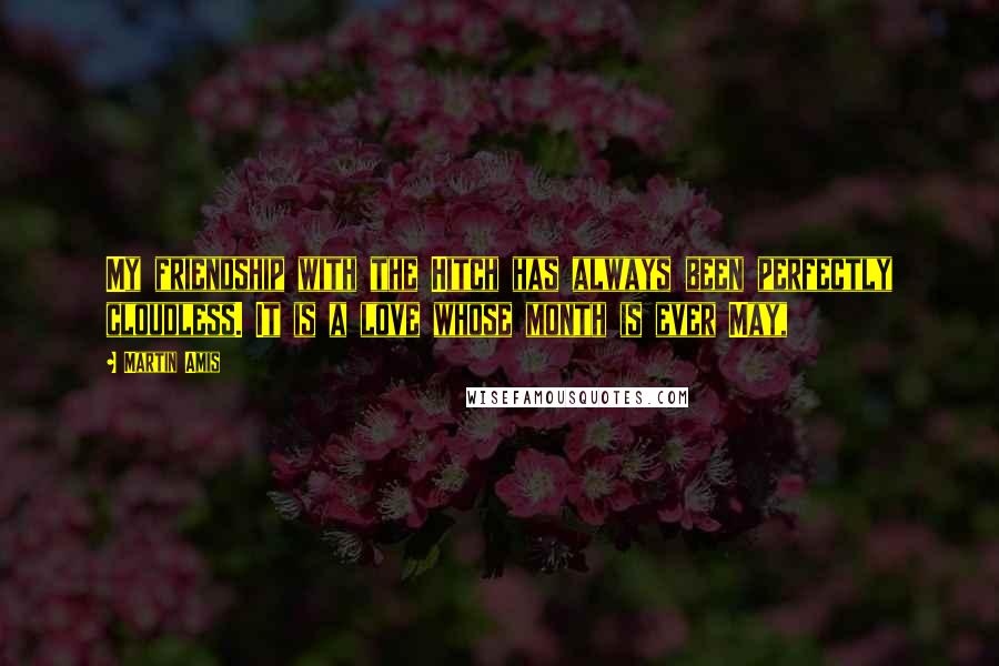 Martin Amis Quotes: My friendship with the Hitch has always been perfectly cloudless. It is a love whose month is ever May,