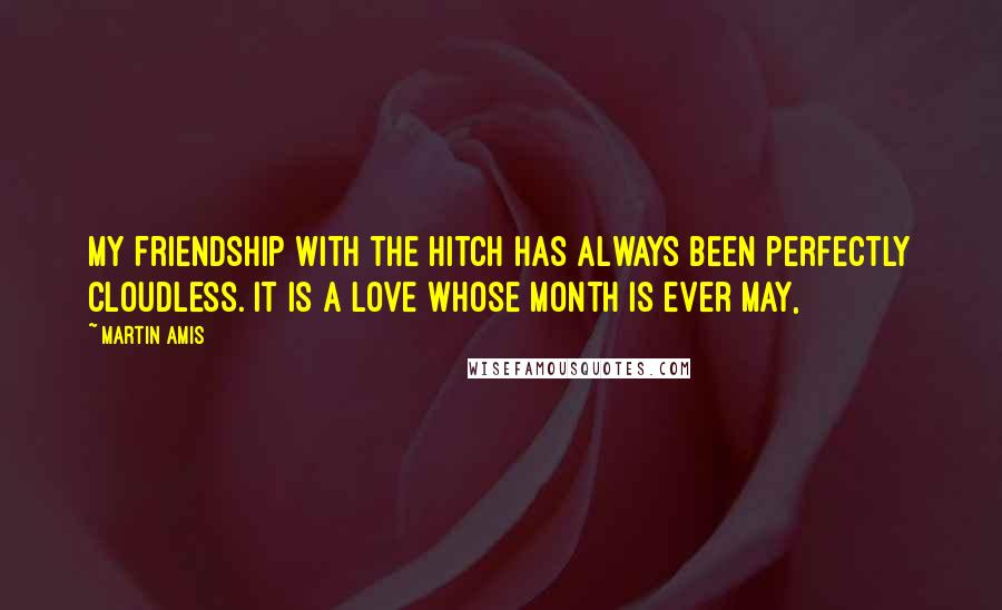 Martin Amis Quotes: My friendship with the Hitch has always been perfectly cloudless. It is a love whose month is ever May,