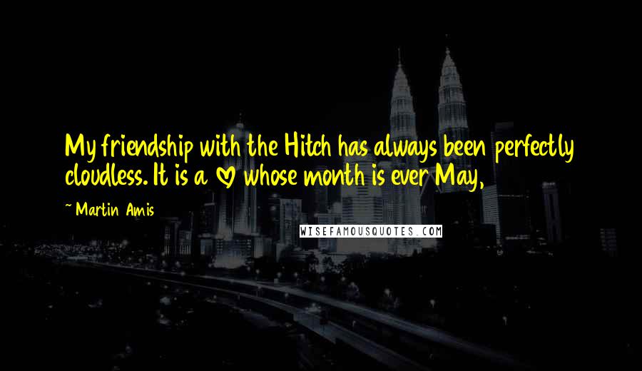 Martin Amis Quotes: My friendship with the Hitch has always been perfectly cloudless. It is a love whose month is ever May,