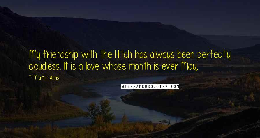 Martin Amis Quotes: My friendship with the Hitch has always been perfectly cloudless. It is a love whose month is ever May,