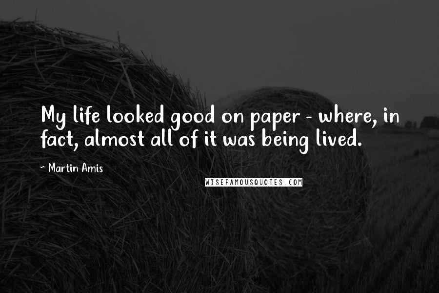 Martin Amis Quotes: My life looked good on paper - where, in fact, almost all of it was being lived.