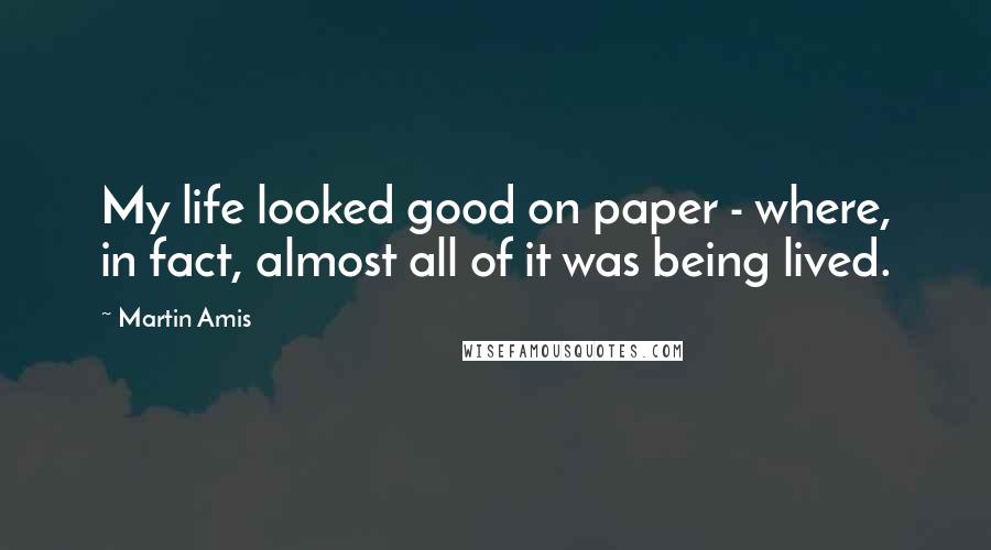 Martin Amis Quotes: My life looked good on paper - where, in fact, almost all of it was being lived.