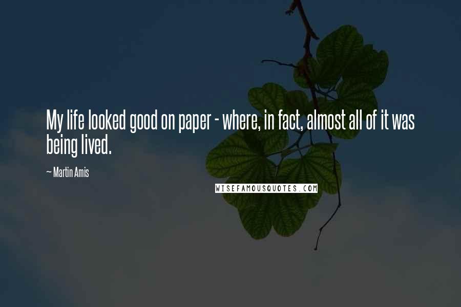 Martin Amis Quotes: My life looked good on paper - where, in fact, almost all of it was being lived.