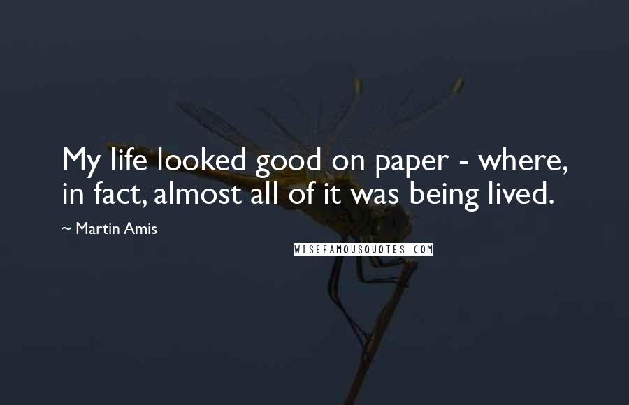 Martin Amis Quotes: My life looked good on paper - where, in fact, almost all of it was being lived.