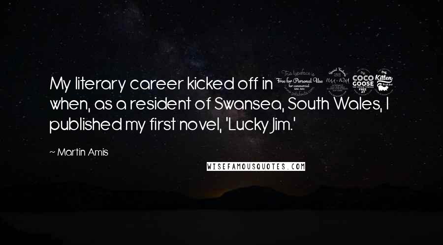 Martin Amis Quotes: My literary career kicked off in 1956 when, as a resident of Swansea, South Wales, I published my first novel, 'Lucky Jim.'