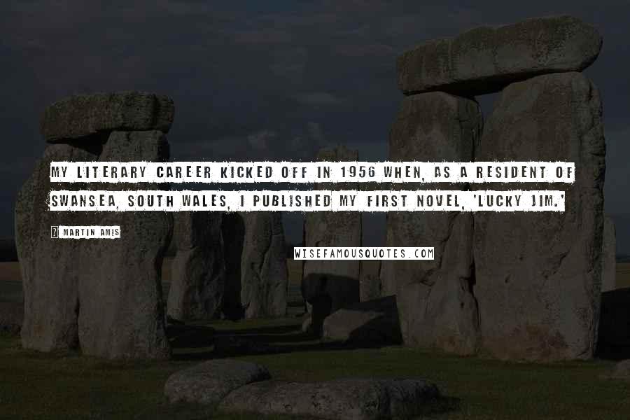 Martin Amis Quotes: My literary career kicked off in 1956 when, as a resident of Swansea, South Wales, I published my first novel, 'Lucky Jim.'