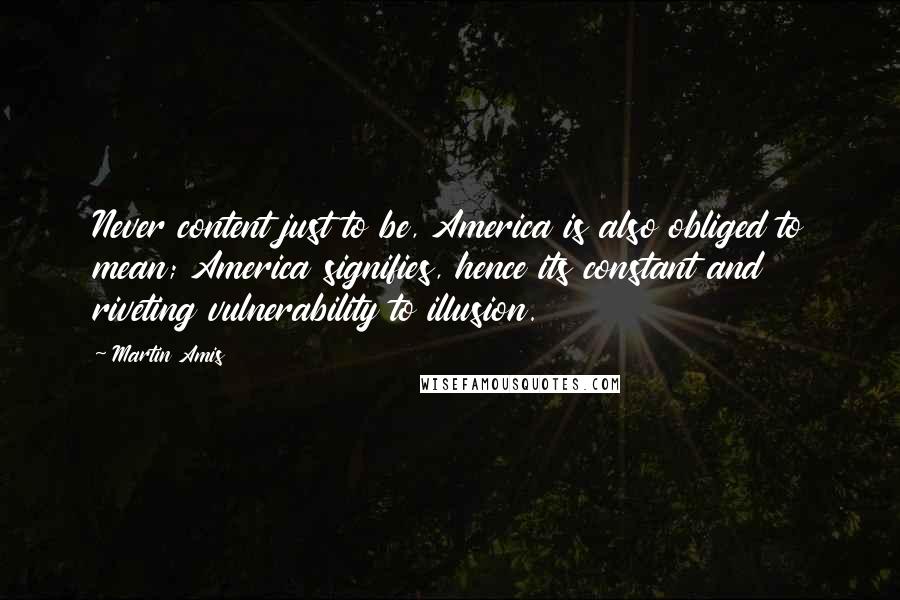 Martin Amis Quotes: Never content just to be, America is also obliged to mean; America signifies, hence its constant and riveting vulnerability to illusion.