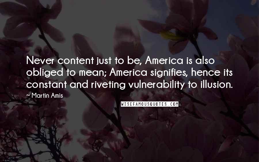 Martin Amis Quotes: Never content just to be, America is also obliged to mean; America signifies, hence its constant and riveting vulnerability to illusion.