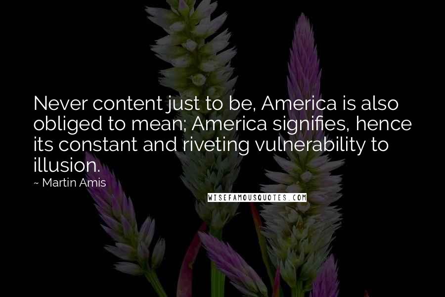 Martin Amis Quotes: Never content just to be, America is also obliged to mean; America signifies, hence its constant and riveting vulnerability to illusion.