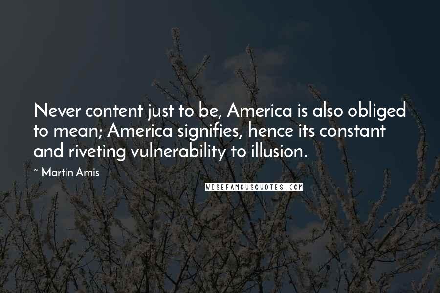 Martin Amis Quotes: Never content just to be, America is also obliged to mean; America signifies, hence its constant and riveting vulnerability to illusion.