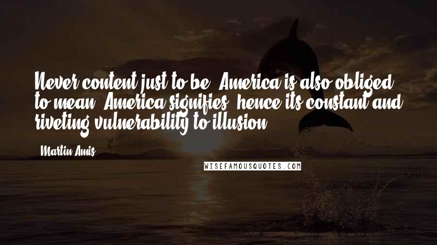 Martin Amis Quotes: Never content just to be, America is also obliged to mean; America signifies, hence its constant and riveting vulnerability to illusion.