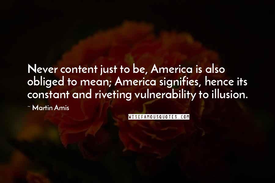 Martin Amis Quotes: Never content just to be, America is also obliged to mean; America signifies, hence its constant and riveting vulnerability to illusion.