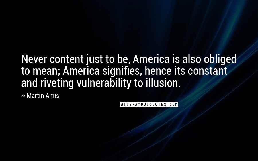 Martin Amis Quotes: Never content just to be, America is also obliged to mean; America signifies, hence its constant and riveting vulnerability to illusion.