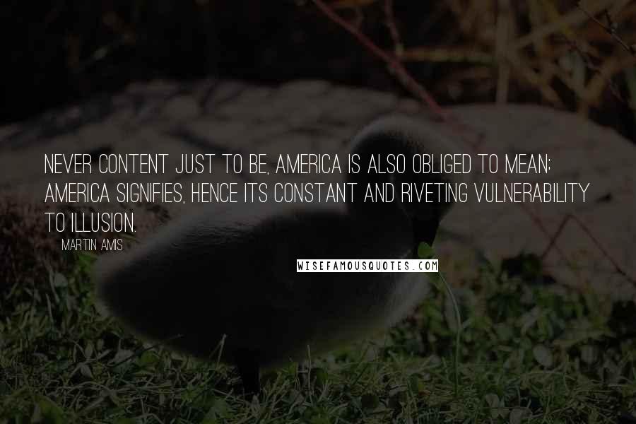 Martin Amis Quotes: Never content just to be, America is also obliged to mean; America signifies, hence its constant and riveting vulnerability to illusion.