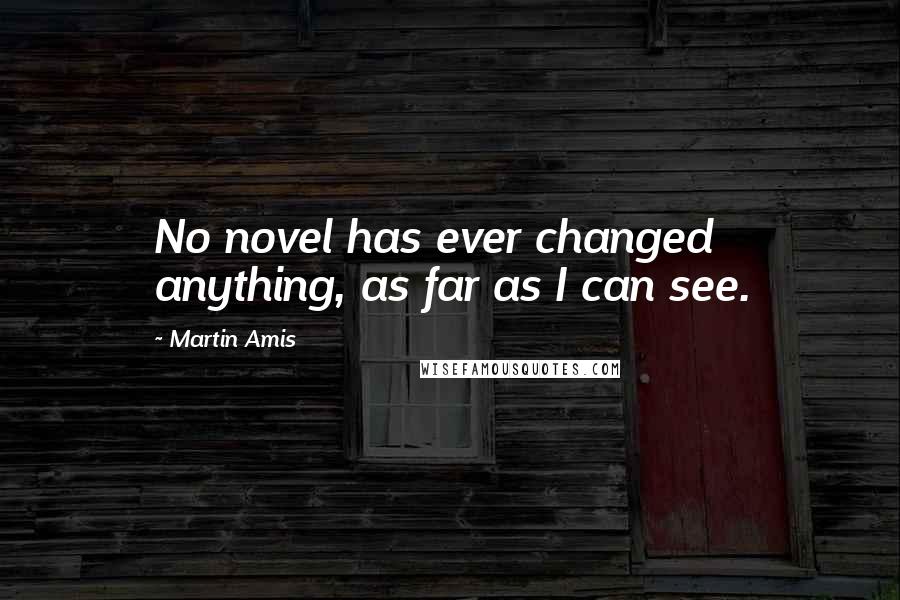 Martin Amis Quotes: No novel has ever changed anything, as far as I can see.