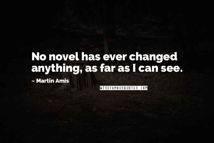 Martin Amis Quotes: No novel has ever changed anything, as far as I can see.