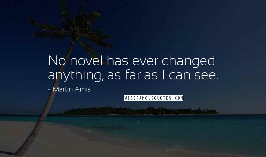 Martin Amis Quotes: No novel has ever changed anything, as far as I can see.