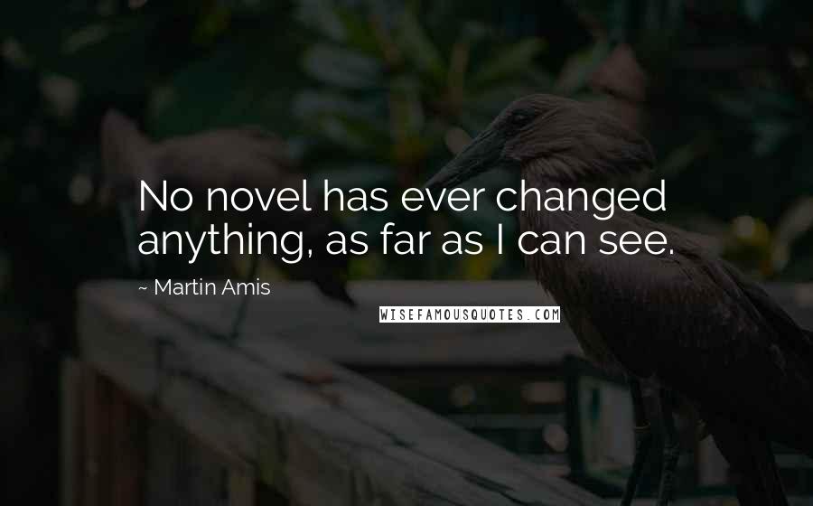 Martin Amis Quotes: No novel has ever changed anything, as far as I can see.