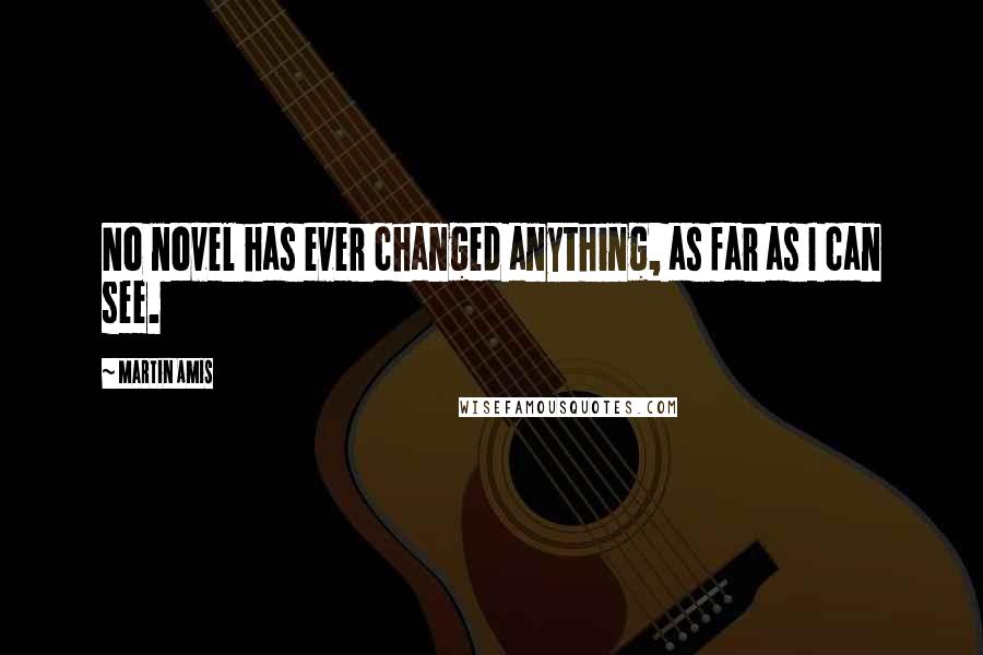 Martin Amis Quotes: No novel has ever changed anything, as far as I can see.