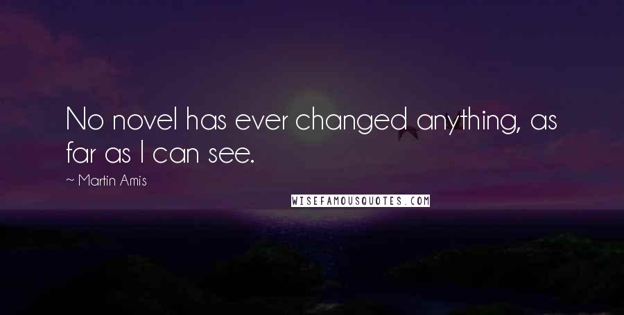 Martin Amis Quotes: No novel has ever changed anything, as far as I can see.