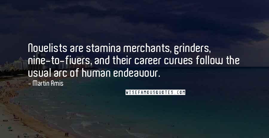 Martin Amis Quotes: Novelists are stamina merchants, grinders, nine-to-fivers, and their career curves follow the usual arc of human endeavour.