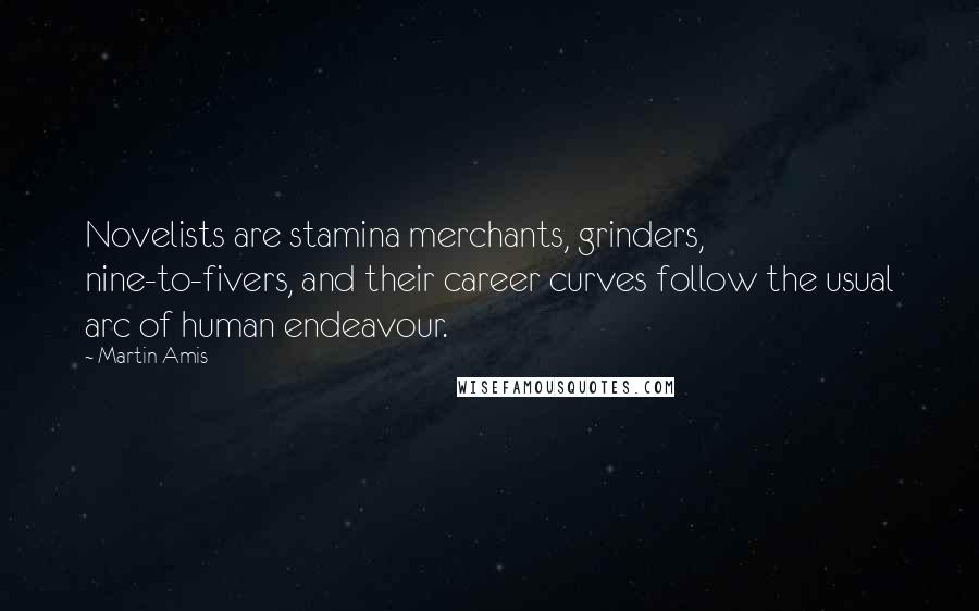 Martin Amis Quotes: Novelists are stamina merchants, grinders, nine-to-fivers, and their career curves follow the usual arc of human endeavour.